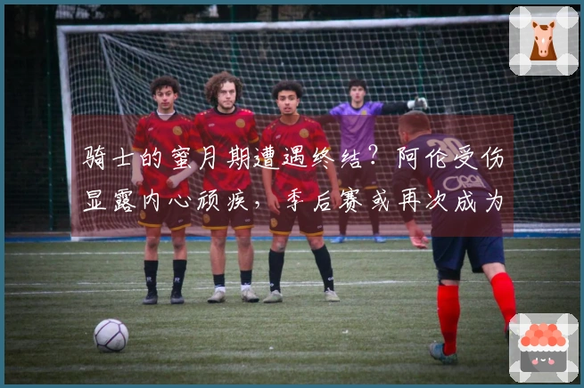 骑士的蜜月期遭遇终结？阿伦受伤显露内心顽疾，季后赛或再次成为软肋