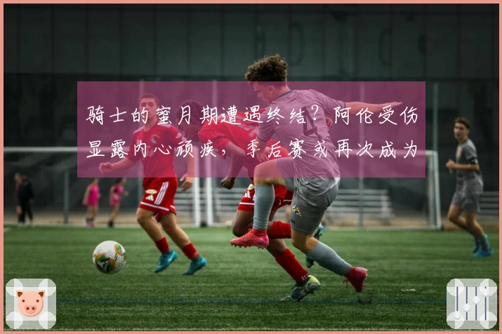 骑士的蜜月期遭遇终结？阿伦受伤显露内心顽疾，季后赛或再次成为软肋