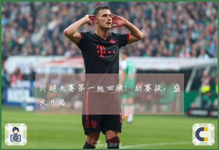 川超决赛第一轮回顾：新赛段，盛大开局