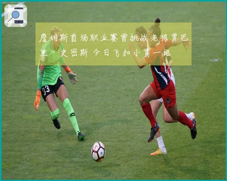 詹姆斯首场职业赛曾挑战老将贾巴里·史密斯 今日飞扣小贾一记