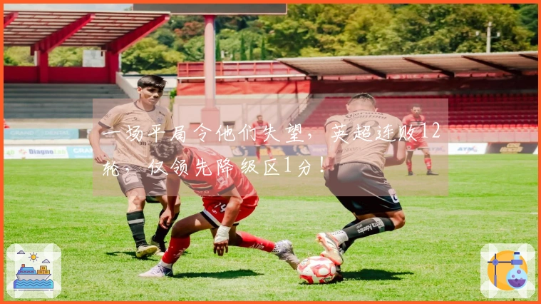 一场平局令他们失望，英超连败12轮，仅领先降级区1分！