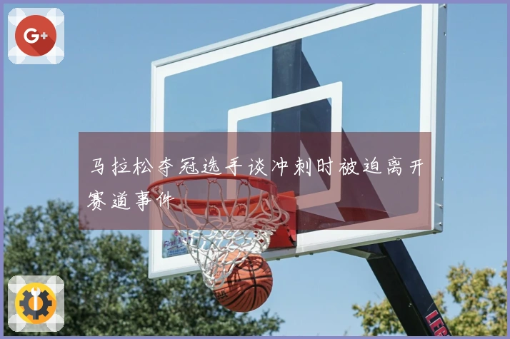 马拉松夺冠选手谈冲刺时被迫离开赛道事件