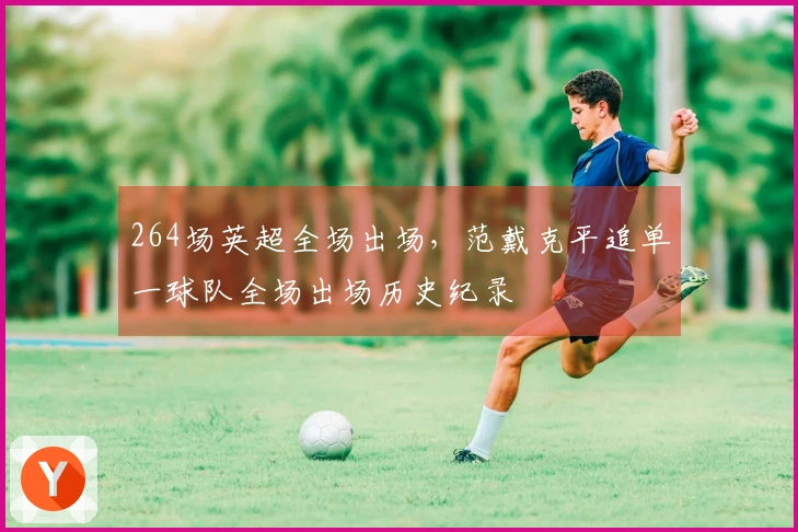 264场英超全场出场，范戴克平追单一球队全场出场历史纪录