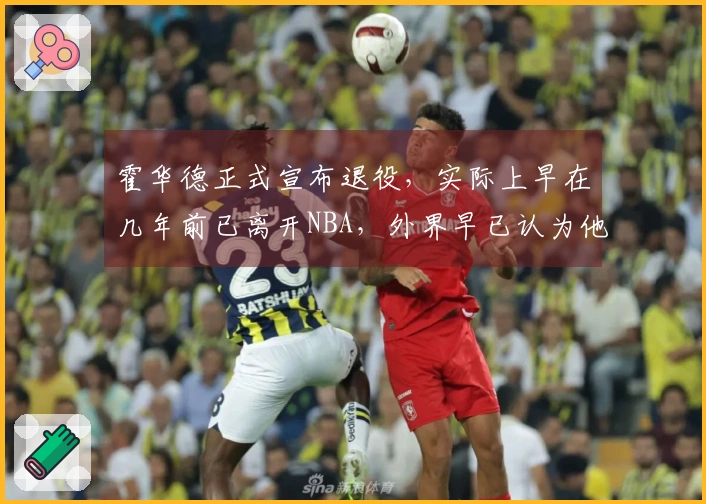 霍华德正式宣布退役，实际上早在几年前已离开NBA，外界早已认为他退役。