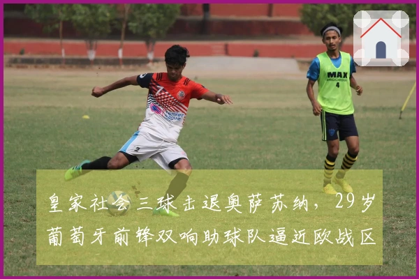 皇家社会三球击退奥萨苏纳，29岁葡萄牙前锋双响助球队逼近欧战区