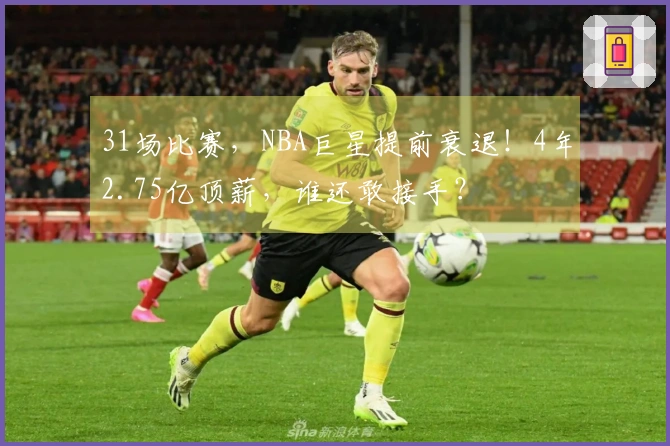31场比赛，NBA巨星提前衰退！4年2.75亿顶薪，谁还敢接手？