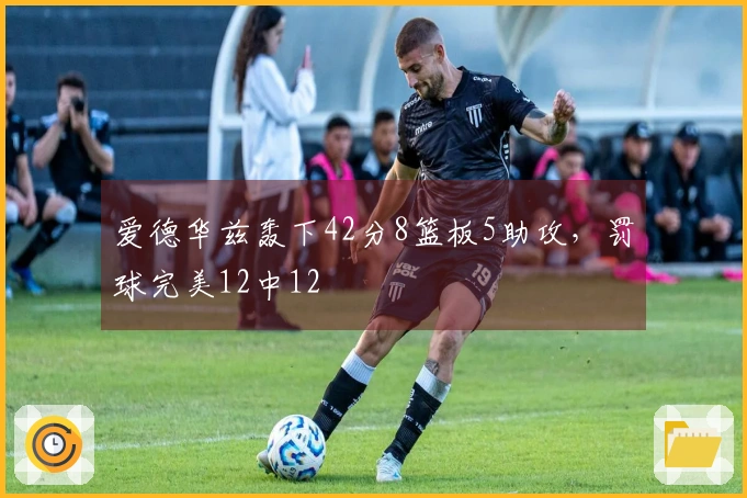 爱德华兹轰下42分8篮板5助攻，罚球完美12中12