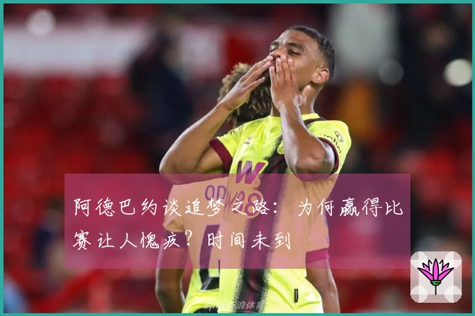 阿德巴约谈追梦之路：为何赢得比赛让人愧疚？时间未到