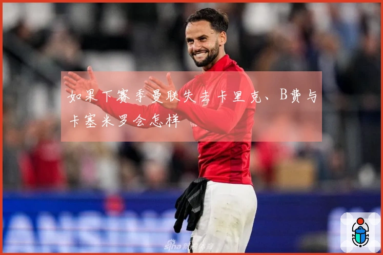 如果下赛季曼联失去卡里克、B费与卡塞米罗会怎样