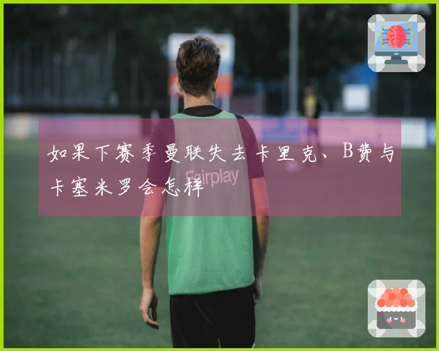 如果下赛季曼联失去卡里克、B费与卡塞米罗会怎样