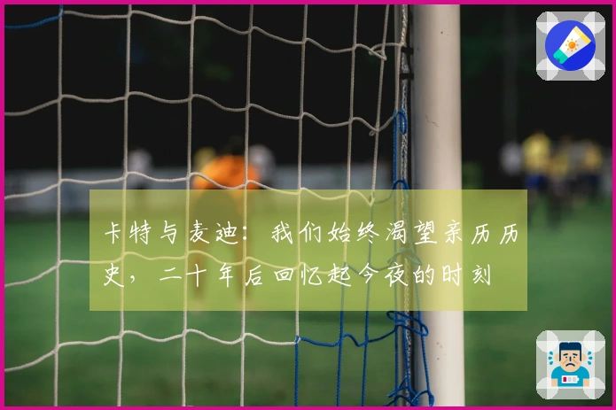 卡特与麦迪：我们始终渴望亲历历史，二十年后回忆起今夜的时刻