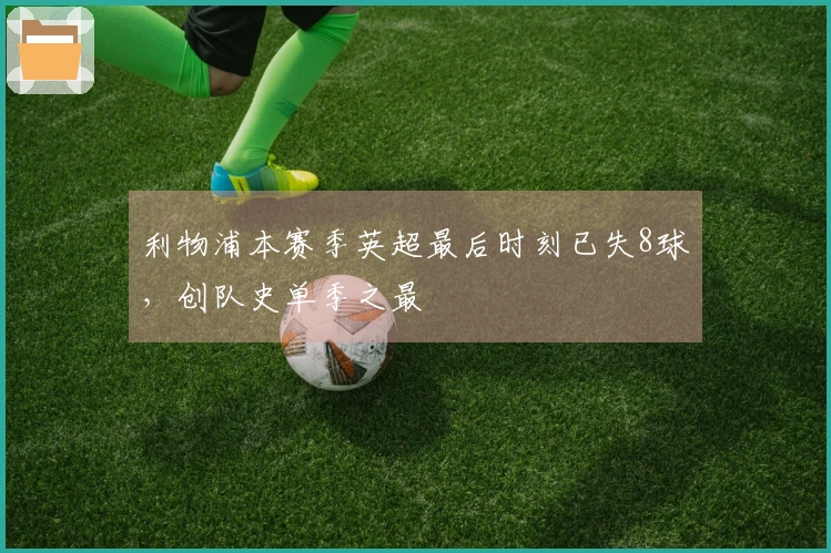 利物浦本赛季英超最后时刻已失8球，创队史单季之最