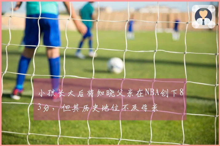 小孩长大后将知晓父亲在NBA创下83分，但其历史地位不及母亲