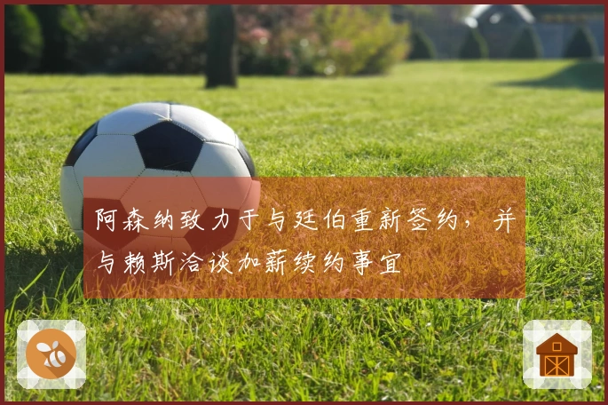 阿森纳致力于与廷伯重新签约，并与赖斯洽谈加薪续约事宜