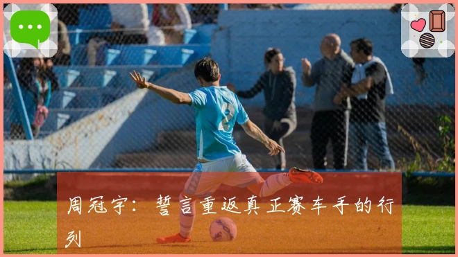 周冠宇：誓言重返真正赛车手的行列